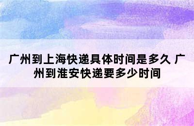 广州到上海快递具体时间是多久 广州到淮安快递要多少时间